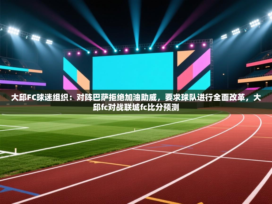 大邱FC球迷组织：对阵巴萨拒绝加油助威，要求球队进行全面改革，大邱fc对战联城fc比分预测