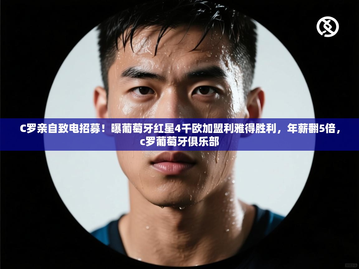C罗亲自致电招募！曝葡萄牙红星4千欧加盟利雅得胜利，年薪翻5倍，c罗葡萄牙俱乐部