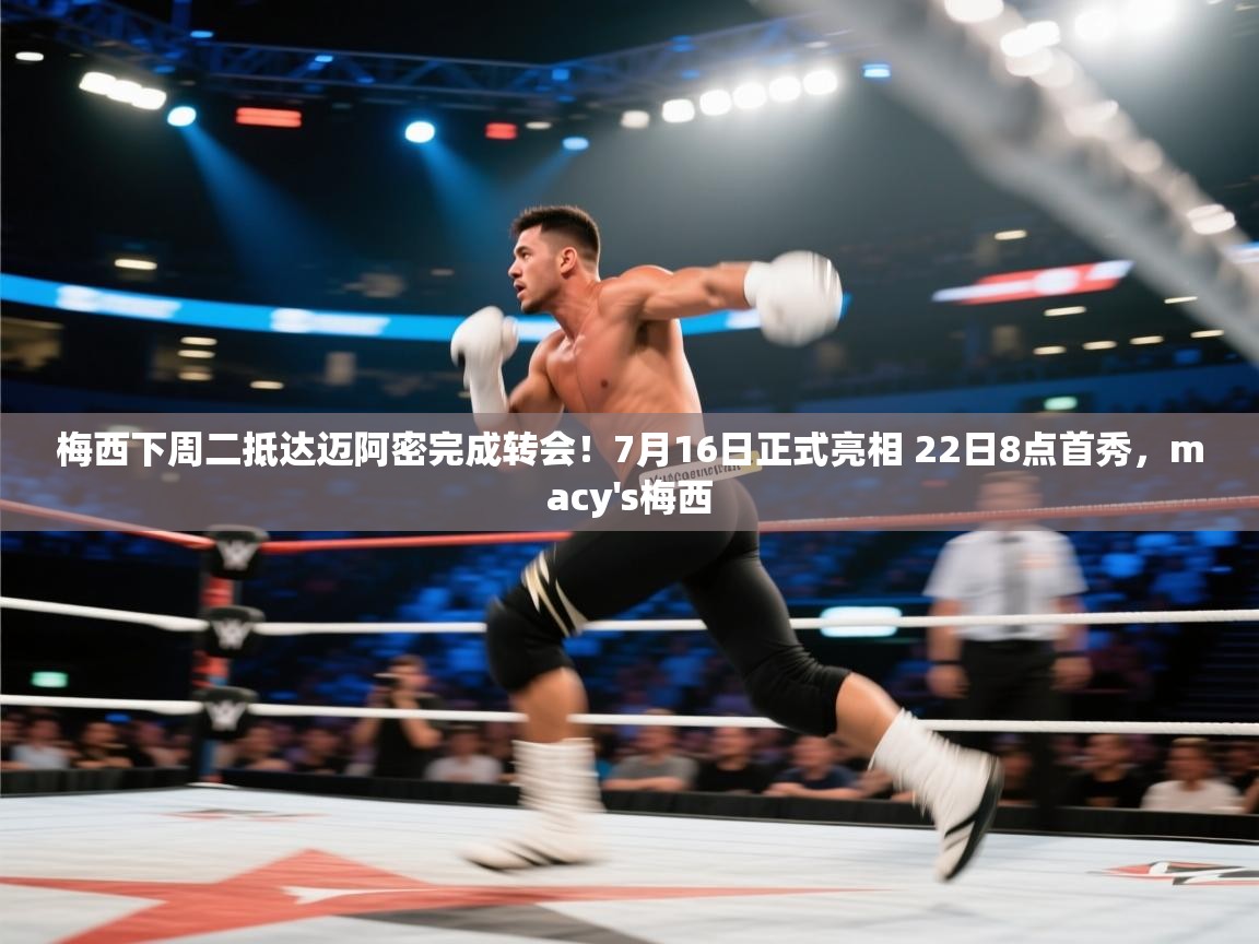 梅西下周二抵达迈阿密完成转会！7月16日正式亮相 22日8点首秀，macy's梅西