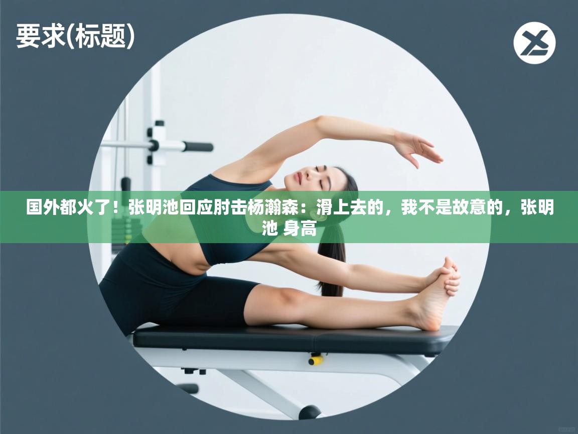 国外都火了!张明池回应肘击杨瀚森:滑上去的,我不是故意的,张明池 身高 第2张