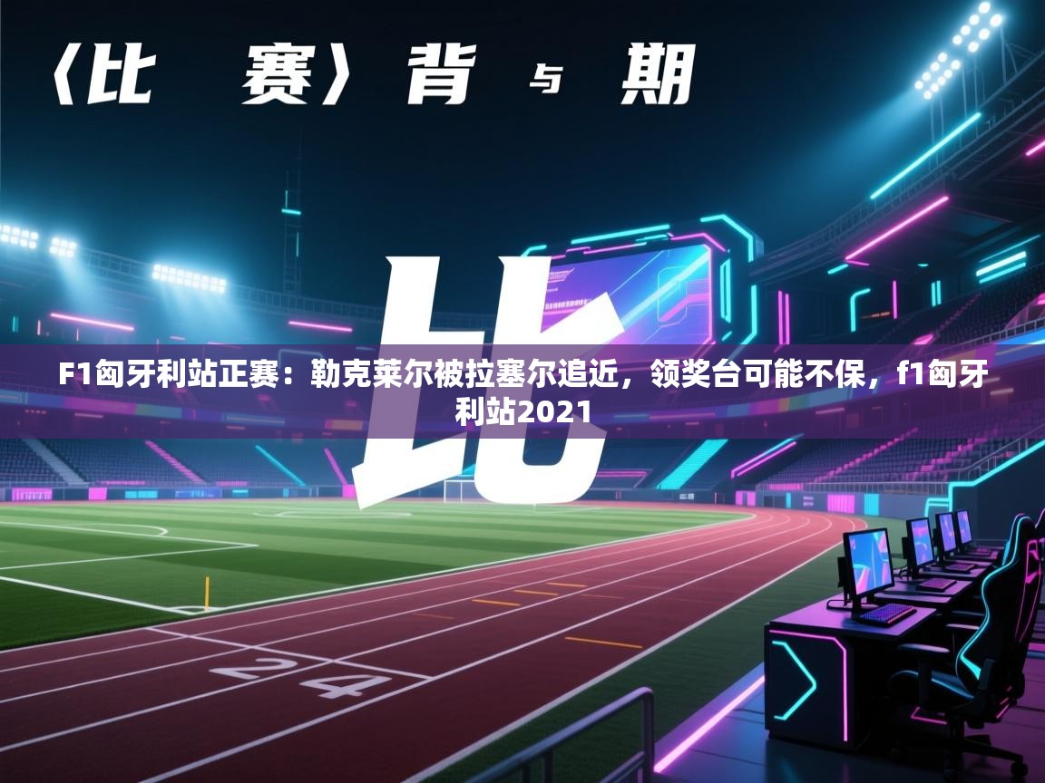 F1匈牙利站正赛:勒克莱尔被拉塞尔追近,领奖台可能不保,f1匈牙利站2021 第2张