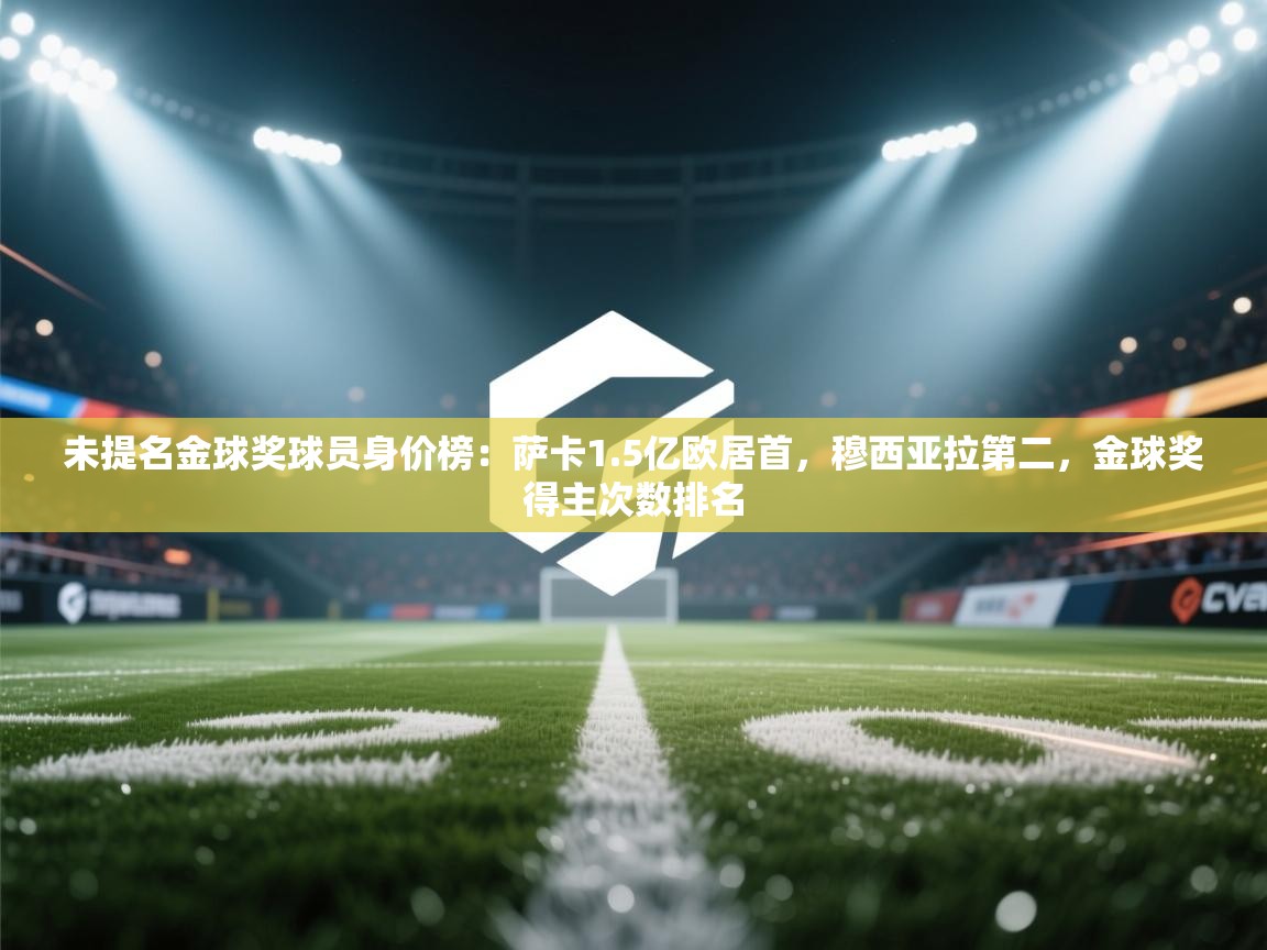 未提名金球奖球员身价榜：萨卡1.5亿欧居首，穆西亚拉第二，金球奖得主次数排名  第1张