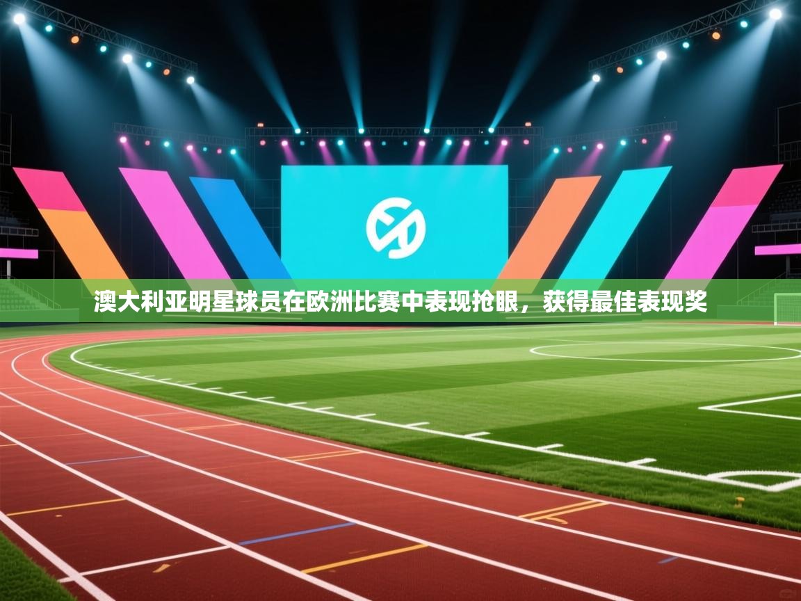澳大利亚明星球员在欧洲比赛中表现抢眼，获得最佳表现奖