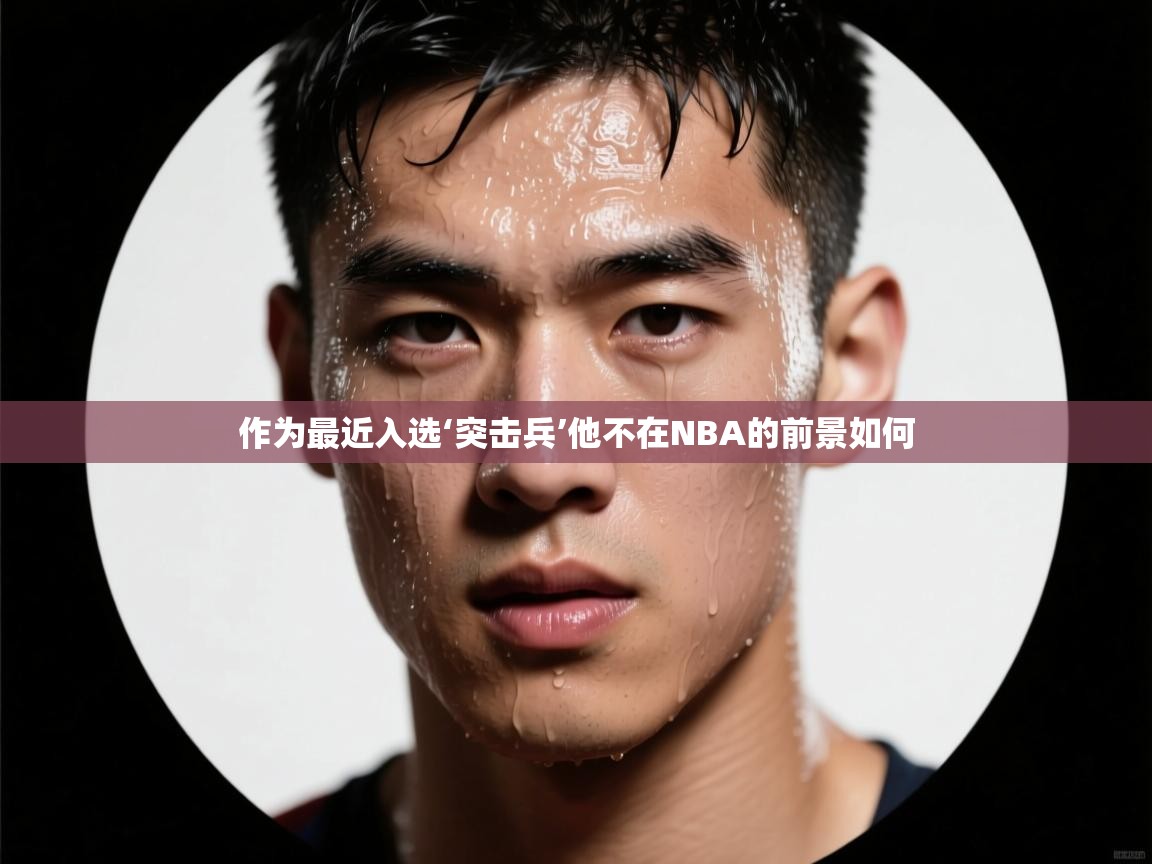 作为最近入选‘突击兵’他不在NBA的前景如何  第2张